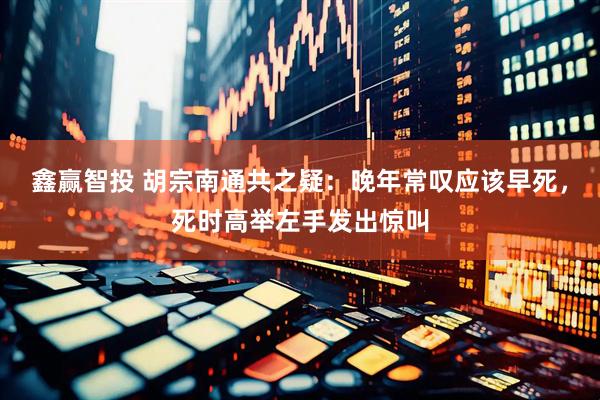 鑫赢智投 胡宗南通共之疑：晚年常叹应该早死，死时高举左手发出惊叫