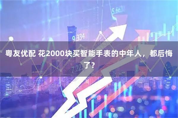 粤友优配 花2000块买智能手表的中年人，都后悔了？