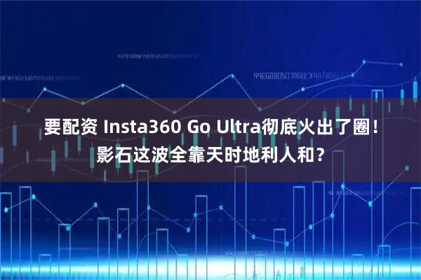 要配资 Insta360 Go Ultra彻底火出了圈！影石这波全靠天时地利人和？
