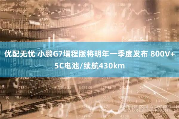 优配无忧 小鹏G7增程版将明年一季度发布 800V+5C电池/续航430km