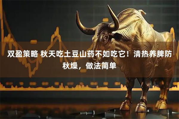 双盈策略 秋天吃土豆山药不如吃它！清热养脾防秋燥，做法简单