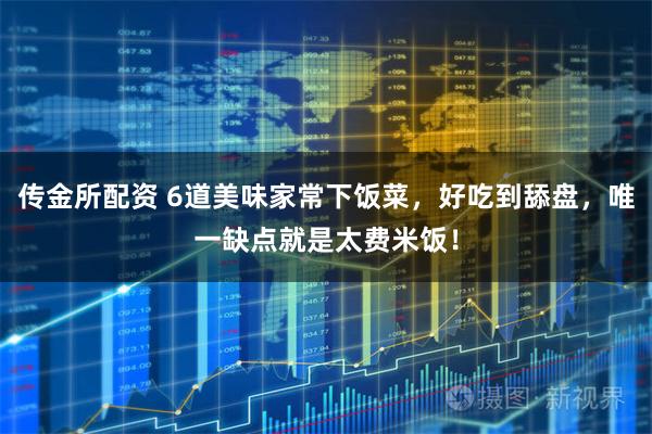 传金所配资 6道美味家常下饭菜，好吃到舔盘，唯一缺点就是太费米饭！