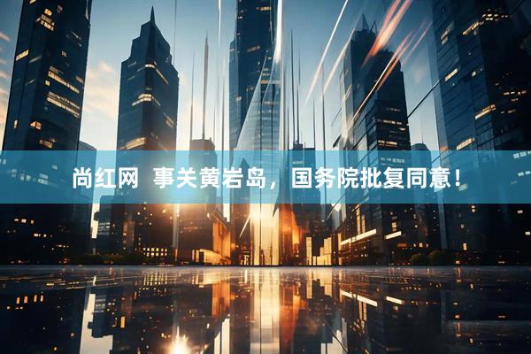尚红网  事关黄岩岛，国务院批复同意！