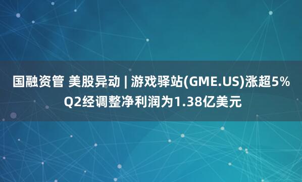 国融资管 美股异动 | 游戏驿站(GME.US)涨超5% Q2经调整净利润为1.38亿美元