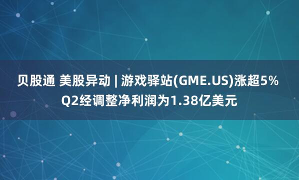 贝股通 美股异动 | 游戏驿站(GME.US)涨超5% Q2经调整净利润为1.38亿美元