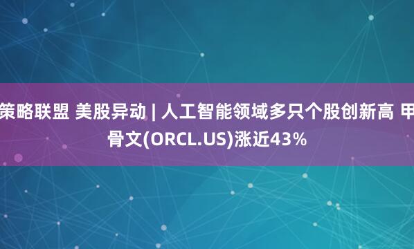 策略联盟 美股异动 | 人工智能领域多只个股创新高 甲骨文(ORCL.US)涨近43%