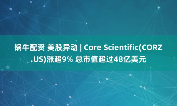 锅牛配资 美股异动 | Core Scientific(CORZ.US)涨超9% 总市值超过48亿美元