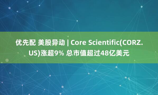 优先配 美股异动 | Core Scientific(CORZ.US)涨超9% 总市值超过48亿美元