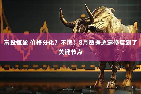 富投恒盈 价格分化？不慌！8月数据透露修复到了关键节点