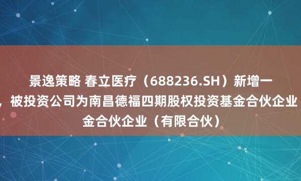 景逸策略 春立医疗（688236.SH）新增一起对外投资，被投资公司为南昌德福四期股权投资基金合伙企业（有限合伙）