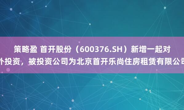 策略盈 首开股份（600376.SH）新增一起对外投资，被投资公司为北京首开乐尚住房租赁有限公司