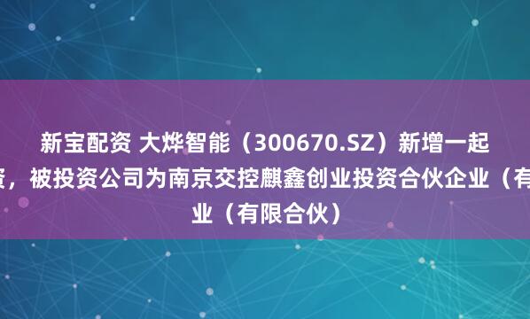 新宝配资 大烨智能（300670.SZ）新增一起对外投资，被投资公司为南京交控麒鑫创业投资合伙企业（有限合伙）