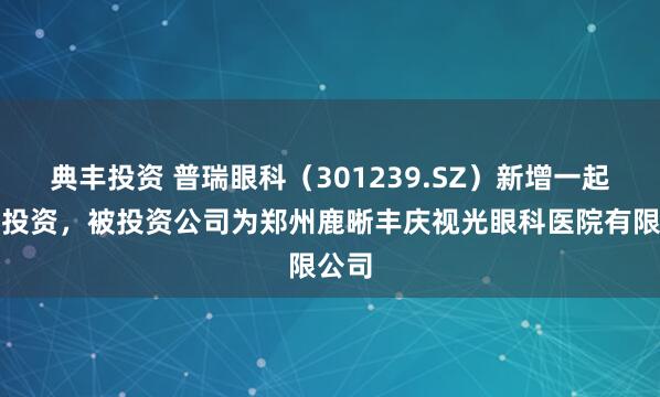 典丰投资 普瑞眼科（301239.SZ）新增一起对外投资，被投资公司为郑州鹿晰丰庆视光眼科医院有限公司