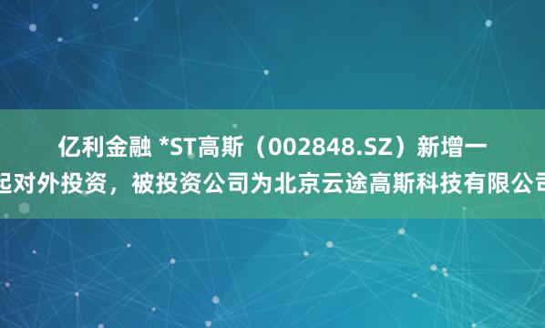 亿利金融 *ST高斯（002848.SZ）新增一起对外投资，被投资公司为北京云途高斯科技有限公司
