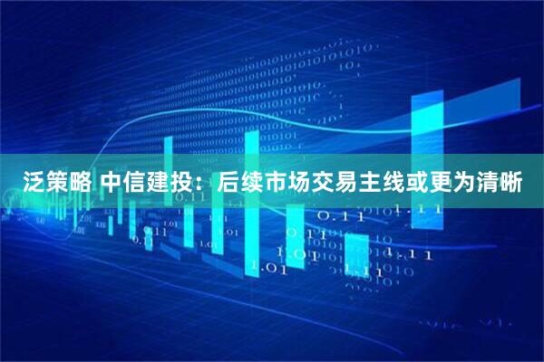 泛策略 中信建投：后续市场交易主线或更为清晰