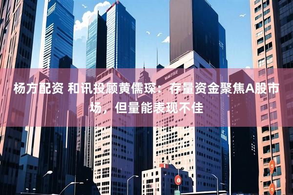 杨方配资 和讯投顾黄儒琛：存量资金聚焦A股市场，但量能表现不佳