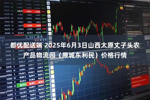 都优配送端 2025年6月3日山西太原丈子头农产品物流园（原城东利民）价格行情