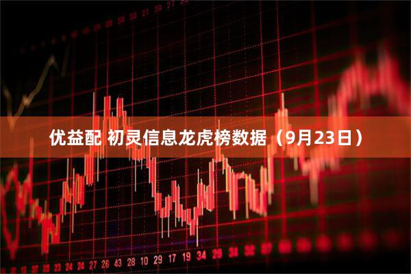 优益配 初灵信息龙虎榜数据（9月23日）