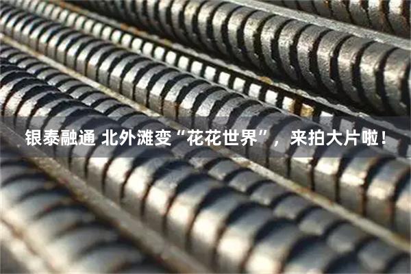 银泰融通 北外滩变“花花世界”，来拍大片啦！