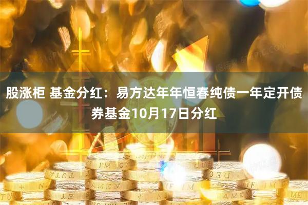 股涨柜 基金分红：易方达年年恒春纯债一年定开债券基金10月17日分红