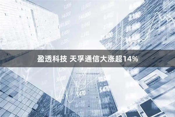 盈透科技 天孚通信大涨超14%