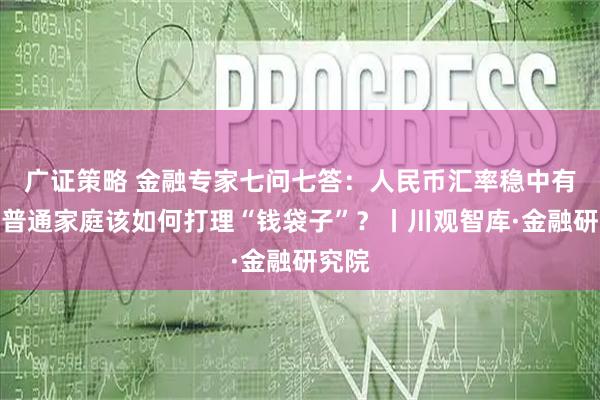 广证策略 金融专家七问七答：人民币汇率稳中有升，普通家庭该如何打理“钱袋子”？丨川观智库·金融研究院