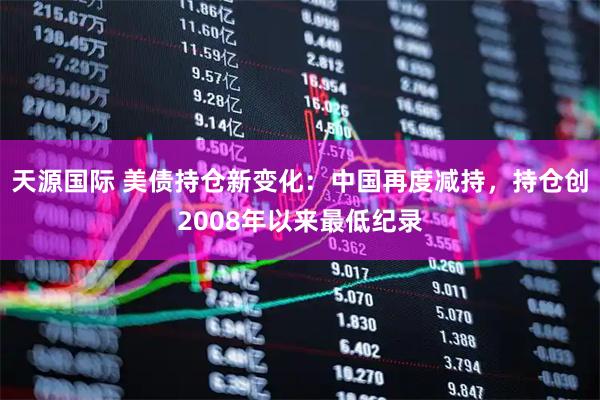 天源国际 美债持仓新变化：中国再度减持，持仓创2008年以来最低纪录