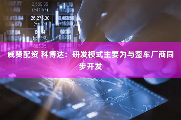 威贤配资 科博达：研发模式主要为与整车厂商同步开发