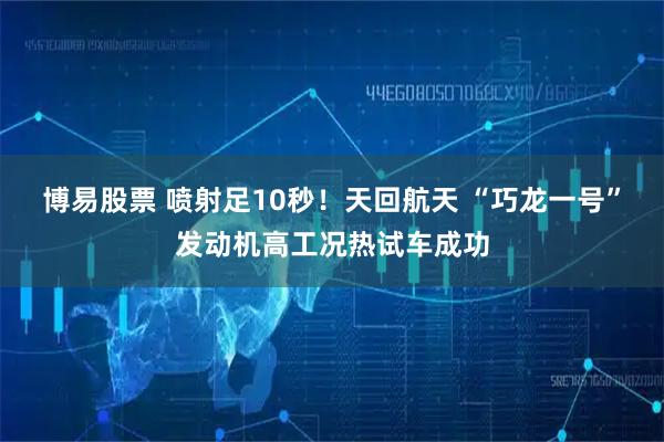 博易股票 喷射足10秒！天回航天 “巧龙一号”发动机高工况热试车成功