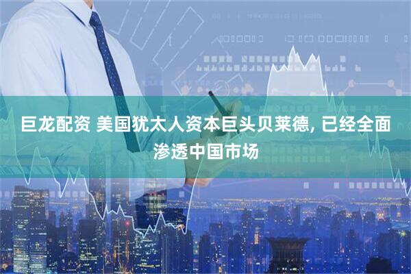 巨龙配资 美国犹太人资本巨头贝莱德, 已经全面渗透中国市场