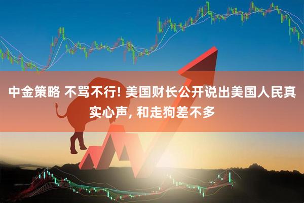 中金策略 不骂不行! 美国财长公开说出美国人民真实心声, 和走狗差不多