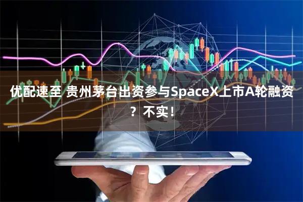 优配速至 贵州茅台出资参与SpaceX上市A轮融资？不实！