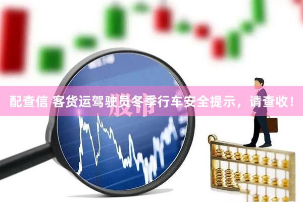 配查信 客货运驾驶员冬季行车安全提示，请查收！