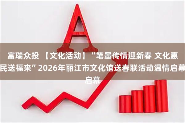 富瑞众投 【文化活动】“笔墨传情迎新春 文化惠民送福来”2026年丽江市文化馆送春联活动温情启幕