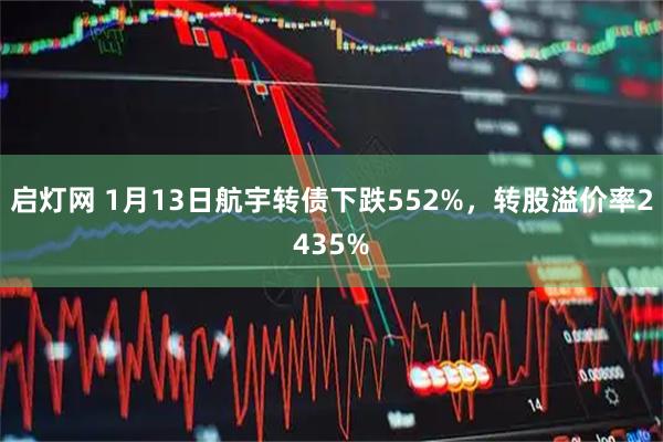 启灯网 1月13日航宇转债下跌552%，转股溢价率2435%