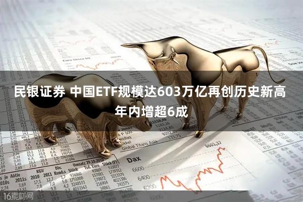 民银证券 中国ETF规模达603万亿再创历史新高 年内增超6成