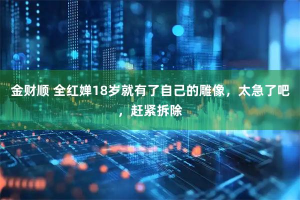 金财顺 全红婵18岁就有了自己的雕像，太急了吧，赶紧拆除