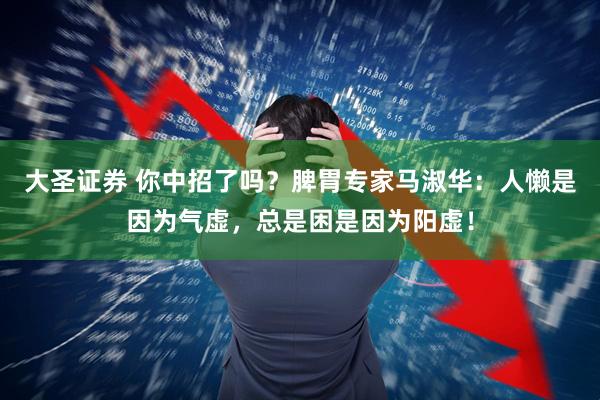 大圣证券 你中招了吗？脾胃专家马淑华：人懒是因为气虚，总是困是因为阳虚！