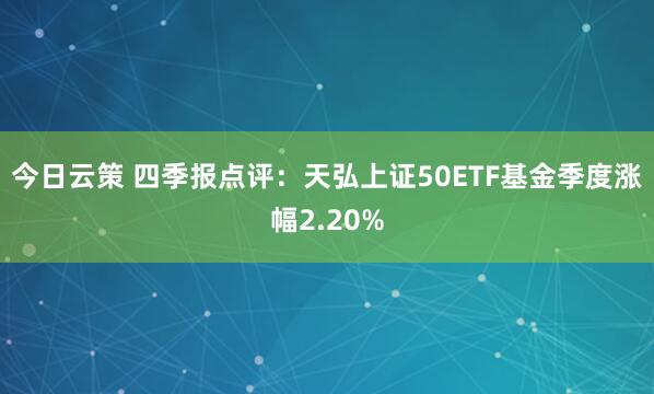 今日云策 四季报点评：天弘上证50ETF基金季度涨幅2.20%