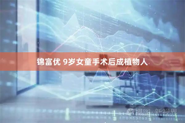 锦富优 9岁女童手术后成植物人