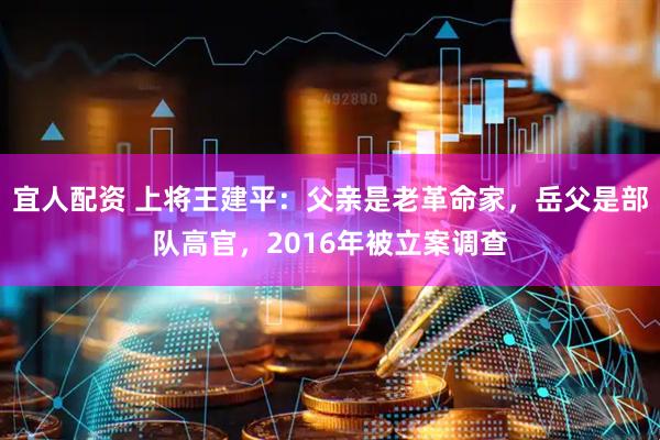 宜人配资 上将王建平：父亲是老革命家，岳父是部队高官，2016年被立案调查