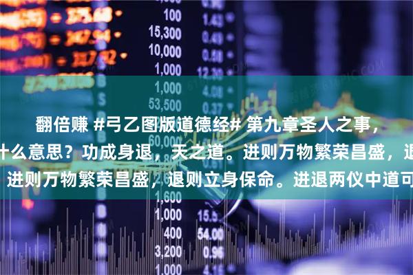 翻倍赚 #弓乙图版道德经# 第九章圣人之事，持而盈之，不如其已是什么意思？功成身退，天之道。进则万物繁荣昌盛，退则立身保命。进退两仪中道可为。