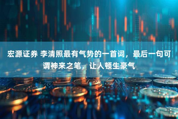 宏源证券 李清照最有气势的一首词，最后一句可谓神来之笔，让人顿生豪气