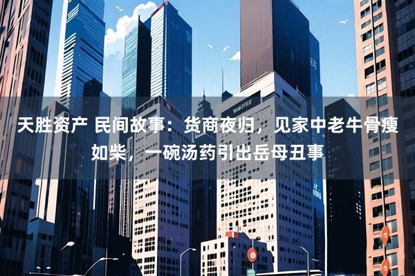 天胜资产 民间故事：货商夜归，见家中老牛骨瘦如柴，一碗汤药引出岳母丑事