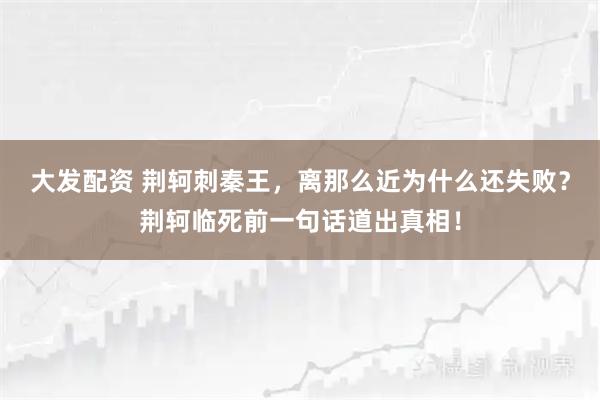 大发配资 荆轲刺秦王，离那么近为什么还失败？荆轲临死前一句话道出真相！