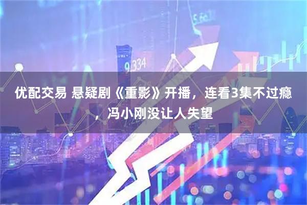 优配交易 悬疑剧《重影》开播，连看3集不过瘾，冯小刚没让人失望