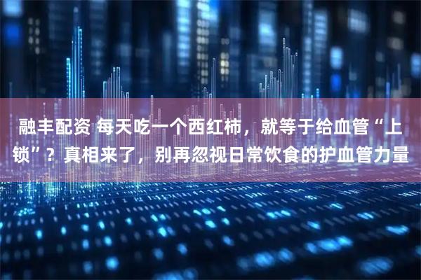 融丰配资 每天吃一个西红柿，就等于给血管“上锁”？真相来了，别再忽视日常饮食的护血管力量