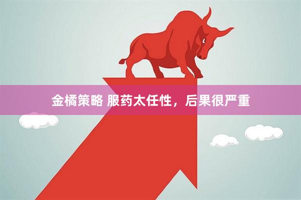 金橘策略 服药太任性，后果很严重