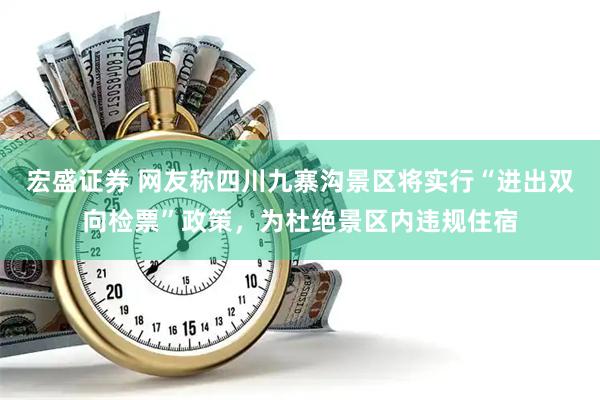 宏盛证券 网友称四川九寨沟景区将实行“进出双向检票”政策，为杜绝景区内违规住宿